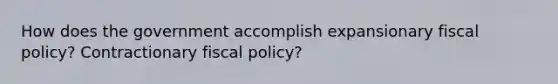 How does the government accomplish expansionary fiscal policy? Contractionary fiscal policy?