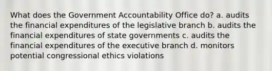 What does the Government Accountability Office do? a. audits the financial expenditures of the legislative branch b. audits the financial expenditures of state governments c. audits the financial expenditures of <a href='https://www.questionai.com/knowledge/kBllUhZHhd-the-executive-branch' class='anchor-knowledge'>the executive branch</a> d. monitors potential congressional ethics violations