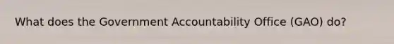 What does the Government Accountability Office (GAO) do?