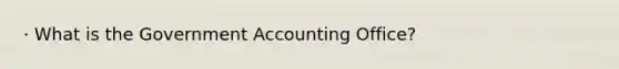 · What is the Government Accounting Office?