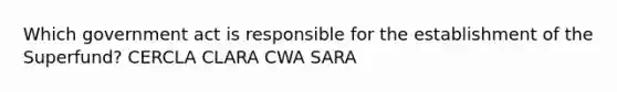 Which government act is responsible for the establishment of the Superfund? CERCLA CLARA CWA SARA