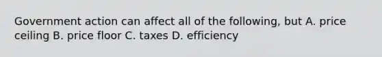 Government action can affect all of the following, but A. price ceiling B. price floor C. taxes D. efficiency