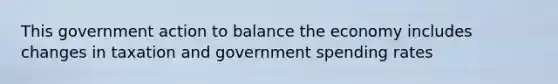 This government action to balance the economy includes changes in taxation and government spending rates