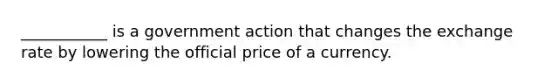 ___________ is a government action that changes the exchange rate by lowering the official price of a currency.