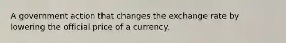 A government action that changes the exchange rate by lowering the official price of a currency.