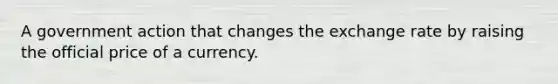 A government action that changes the exchange rate by raising the official price of a currency.