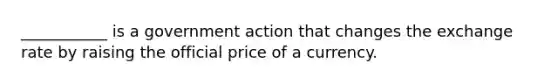 ___________ is a government action that changes the exchange rate by raising the official price of a currency.