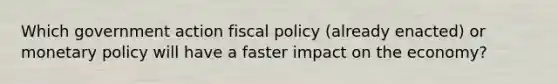 Which government action <a href='https://www.questionai.com/knowledge/kPTgdbKdvz-fiscal-policy' class='anchor-knowledge'>fiscal policy</a> (already enacted) or <a href='https://www.questionai.com/knowledge/kEE0G7Llsx-monetary-policy' class='anchor-knowledge'>monetary policy</a> will have a faster impact on the economy?