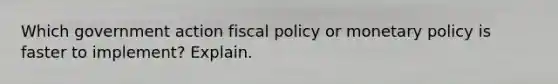 Which government action <a href='https://www.questionai.com/knowledge/kPTgdbKdvz-fiscal-policy' class='anchor-knowledge'>fiscal policy</a> or <a href='https://www.questionai.com/knowledge/kEE0G7Llsx-monetary-policy' class='anchor-knowledge'>monetary policy</a> is faster to implement? Explain.