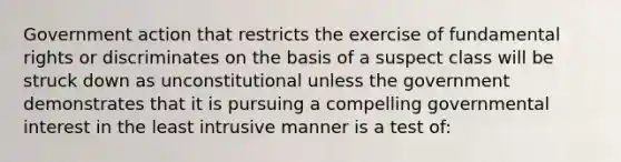 Government action that restricts the exercise of fundamental rights or discriminates on the basis of a suspect class will be struck down as unconstitutional unless the government demonstrates that it is pursuing a compelling governmental interest in the least intrusive manner is a test of: