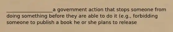 ___________________a government action that stops someone from doing something before they are able to do it (e.g., forbidding someone to publish a book he or she plans to release