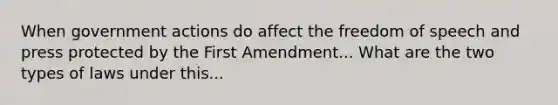 When government actions do affect the freedom of speech and press protected by the First Amendment... What are the two types of laws under this...