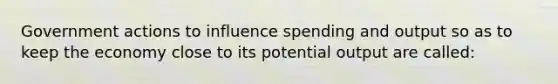 Government actions to influence spending and output so as to keep the economy close to its potential output are called: