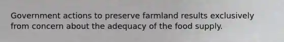 Government actions to preserve farmland results exclusively from concern about the adequacy of the food supply.