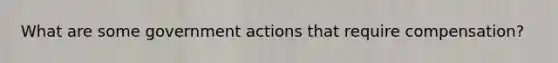 What are some government actions that require compensation?