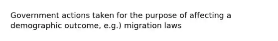 Government actions taken for the purpose of affecting a demographic outcome, e.g.) migration laws