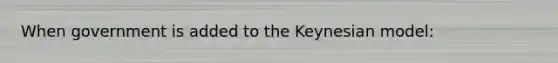 When government is added to the Keynesian model: