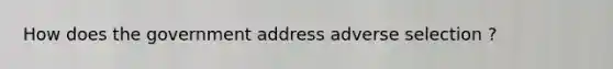 How does the government address adverse selection ?