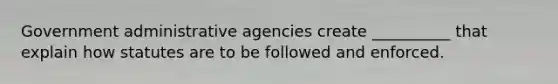 Government administrative agencies create __________ that explain how statutes are to be followed and enforced.