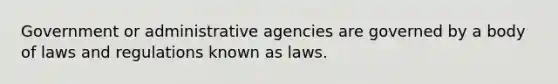 Government or administrative agencies are governed by a body of laws and regulations known as laws.