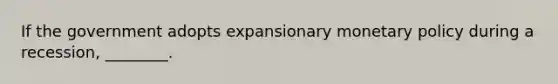 If the government adopts expansionary <a href='https://www.questionai.com/knowledge/kEE0G7Llsx-monetary-policy' class='anchor-knowledge'>monetary policy</a> during a​ recession, ________.