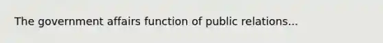 The government affairs function of public relations...