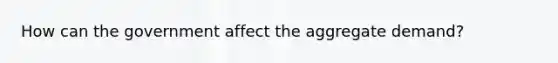How can the government affect the aggregate demand?