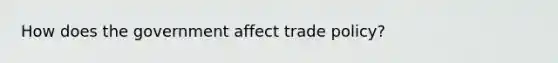 How does the government affect trade policy?