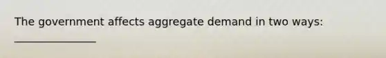 The government affects aggregate demand in two ways: _______________