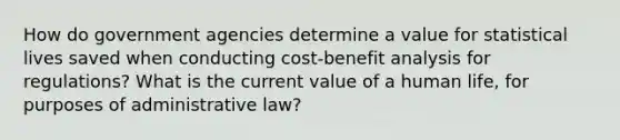 How do government agencies determine a value for statistical lives saved when conducting cost-benefit analysis for regulations? What is the current value of a human life, for purposes of administrative law?