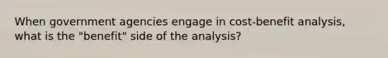 When government agencies engage in cost-benefit analysis, what is the "benefit" side of the analysis?