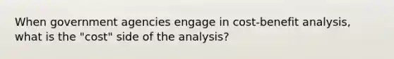 When government agencies engage in cost-benefit analysis, what is the "cost" side of the analysis?