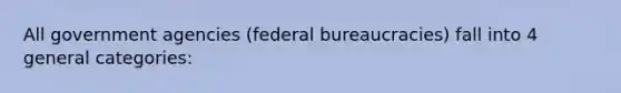 All government agencies (federal bureaucracies) fall into 4 general categories: