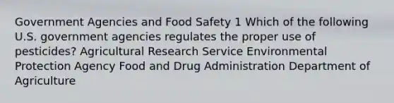 Government Agencies and Food Safety 1 Which of the following U.S. government agencies regulates the proper use of pesticides? Agricultural Research Service Environmental Protection Agency Food and Drug Administration Department of Agriculture