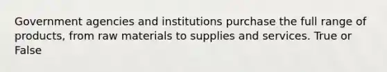 Government agencies and institutions purchase the full range of products, from raw materials to supplies and services. True or False