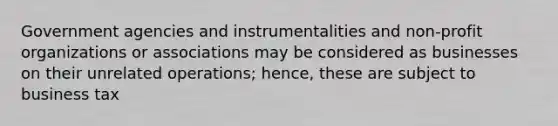 Government agencies and instrumentalities and non-profit organizations or associations may be considered as businesses on their unrelated operations; hence, these are subject to business tax