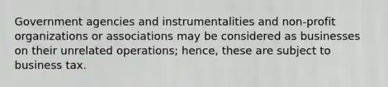 Government agencies and instrumentalities and non-profit organizations or associations may be considered as businesses on their unrelated operations; hence, these are subject to business tax.