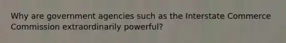 Why are government agencies such as the Interstate Commerce Commission extraordinarily powerful?