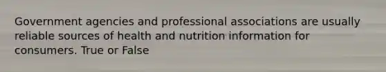 Government agencies and professional associations are usually reliable sources of health and nutrition information for consumers. True or False