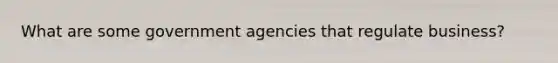 What are some government agencies that regulate business?