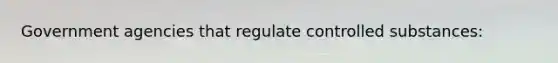 Government agencies that regulate controlled substances: