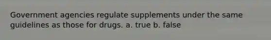 Government agencies regulate supplements under the same guidelines as those for drugs. a. true b. false