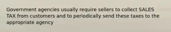 Government agencies usually require sellers to collect SALES TAX from customers and to periodically send these taxes to the appropriate agency