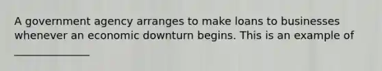 A government agency arranges to make loans to businesses whenever an economic downturn begins. This is an example of ______________