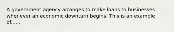 A government agency arranges to make loans to businesses whenever an economic downturn begins. This is an example of......