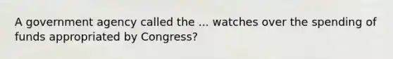 A government agency called the ... watches over the spending of funds appropriated by Congress?