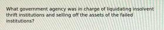 ​What government agency was in charge of liquidating insolvent thrift institutions and selling off the assets of the failed institutions?