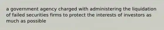 a government agency charged with administering the liquidation of failed securities firms to protect the interests of investors as much as possible