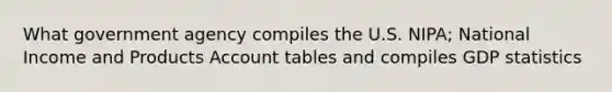 What government agency compiles the U.S. NIPA; National Income and Products Account tables and compiles GDP statistics