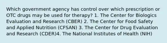 Which government agency has control over which prescription or OTC drugs may be used for therapy? 1. The Center for Biologics Evaluation and Research (CBER) 2. The Center for Food Safety and Applied Nutrition (CFSAN) 3. The Center for Drug Evaluation and Research (CDER)4. The National Institutes of Health (NIH)